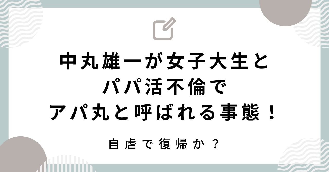 中丸雄一が女子大生とパパ活不倫でアパ丸と呼ばれる事態！自虐で復帰か？